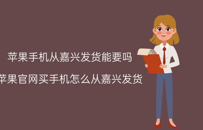 苹果手机从嘉兴发货能要吗 苹果官网买手机怎么从嘉兴发货？